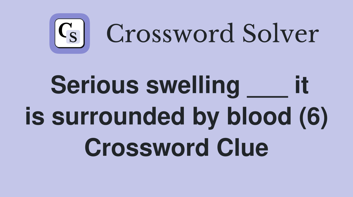 Serious swelling ___ it is surrounded by blood (6) Crossword Clue