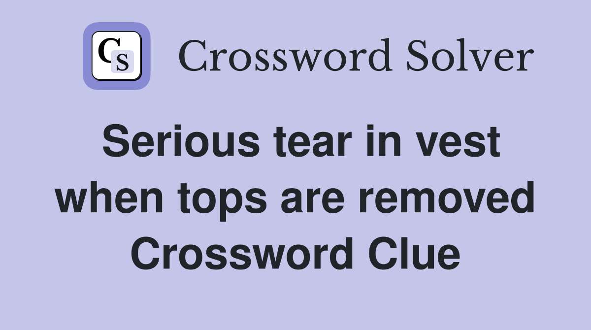 Serious tear in vest when tops are removed Crossword Clue