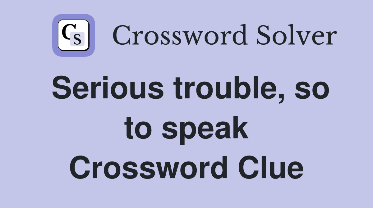 Serious trouble, so to speak Crossword Clue