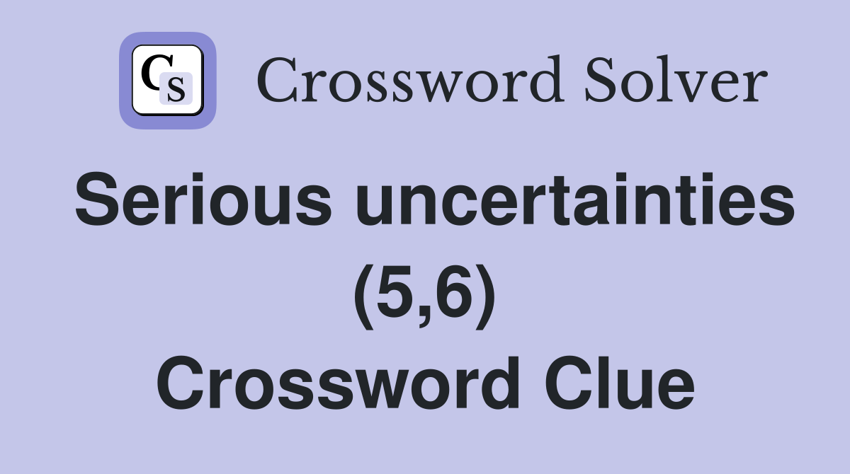 Serious uncertainties (5,6) Crossword Clue