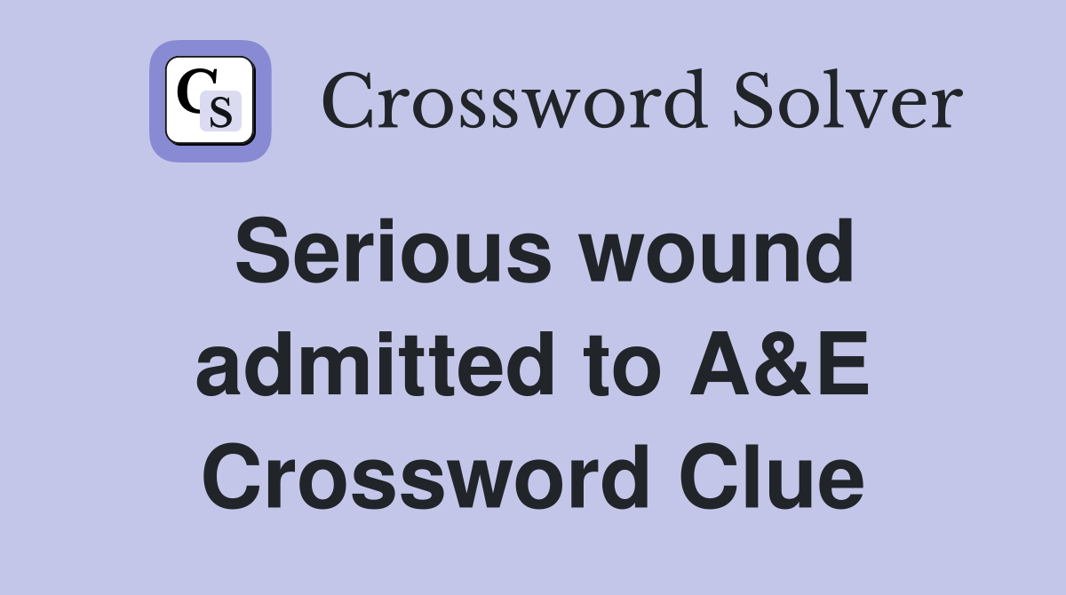 Serious wound admitted to A&E Crossword Clue