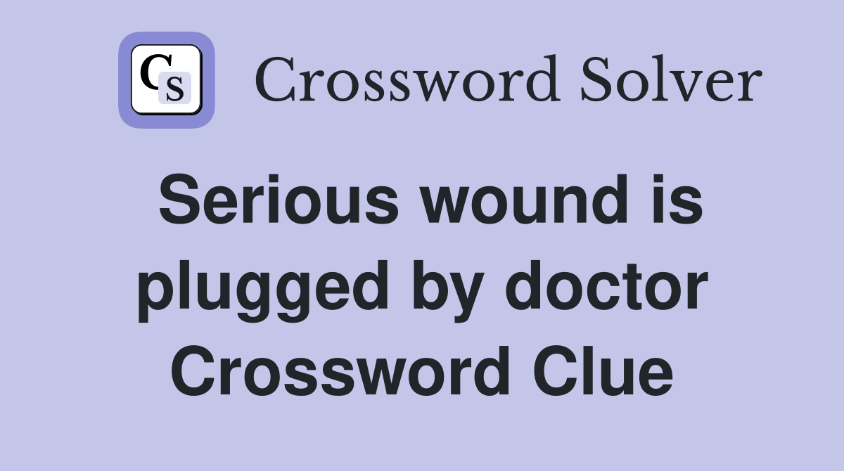 Serious wound is plugged by doctor Crossword Clue