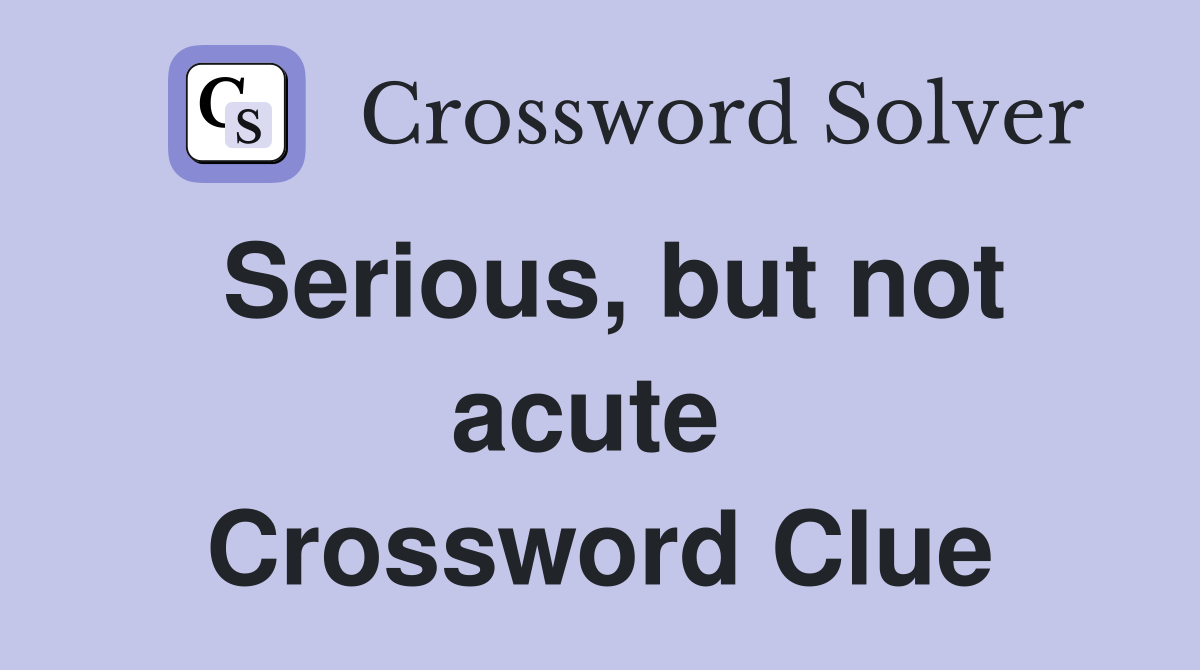 Serious, but not acute  Crossword Clue