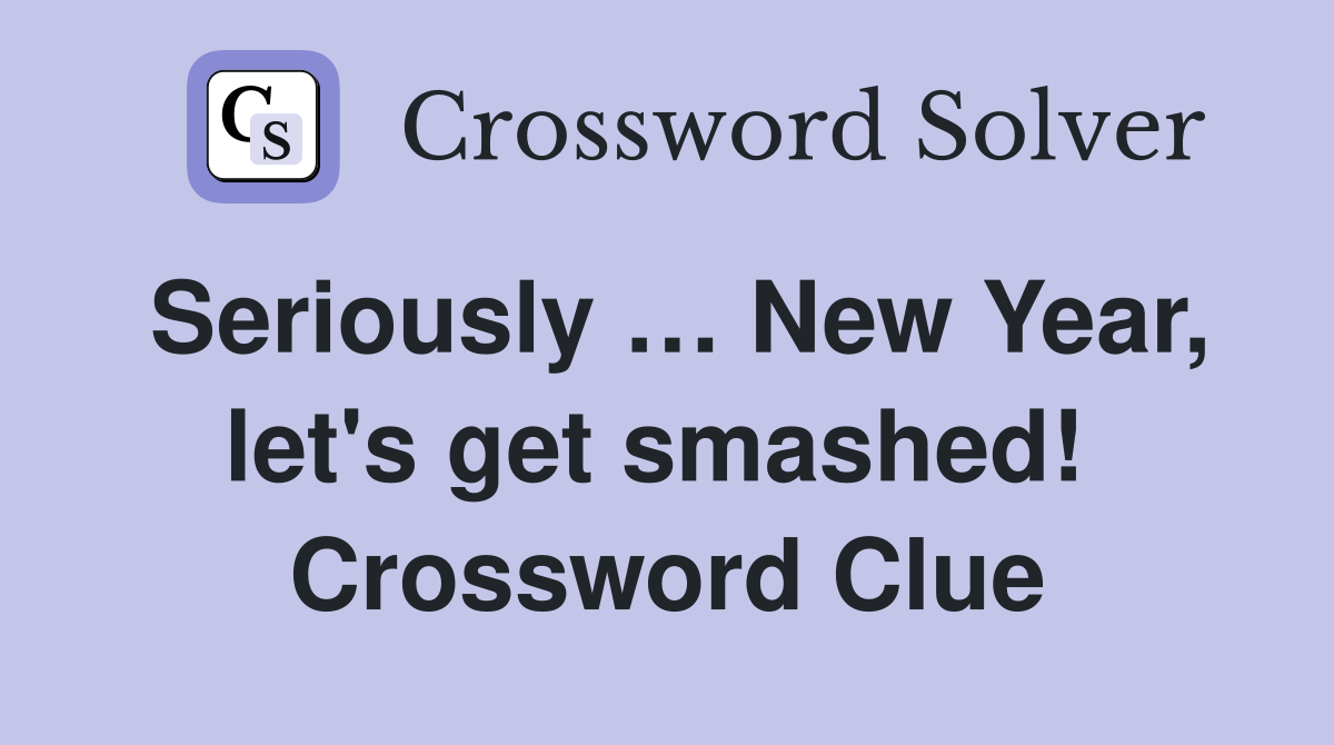 Seriously … New Year, let's get smashed!  Crossword Clue