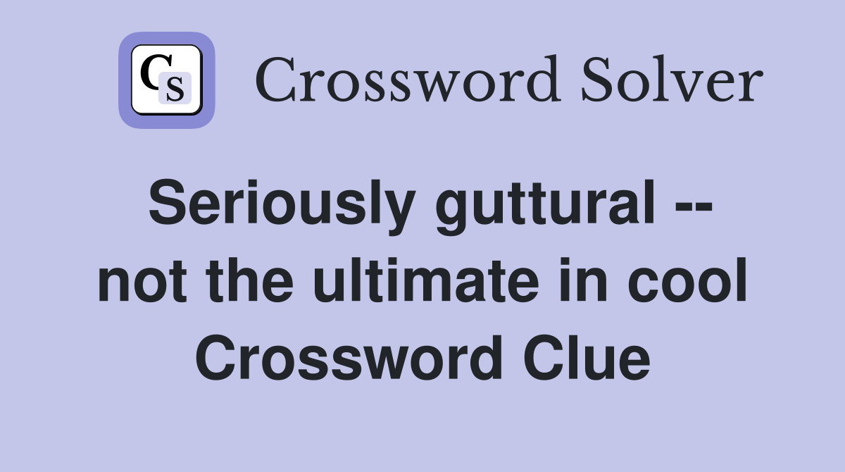 Seriously guttural -- not the ultimate in cool Crossword Clue