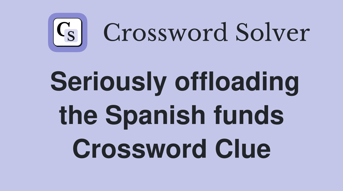 Seriously offloading the Spanish funds Crossword Clue