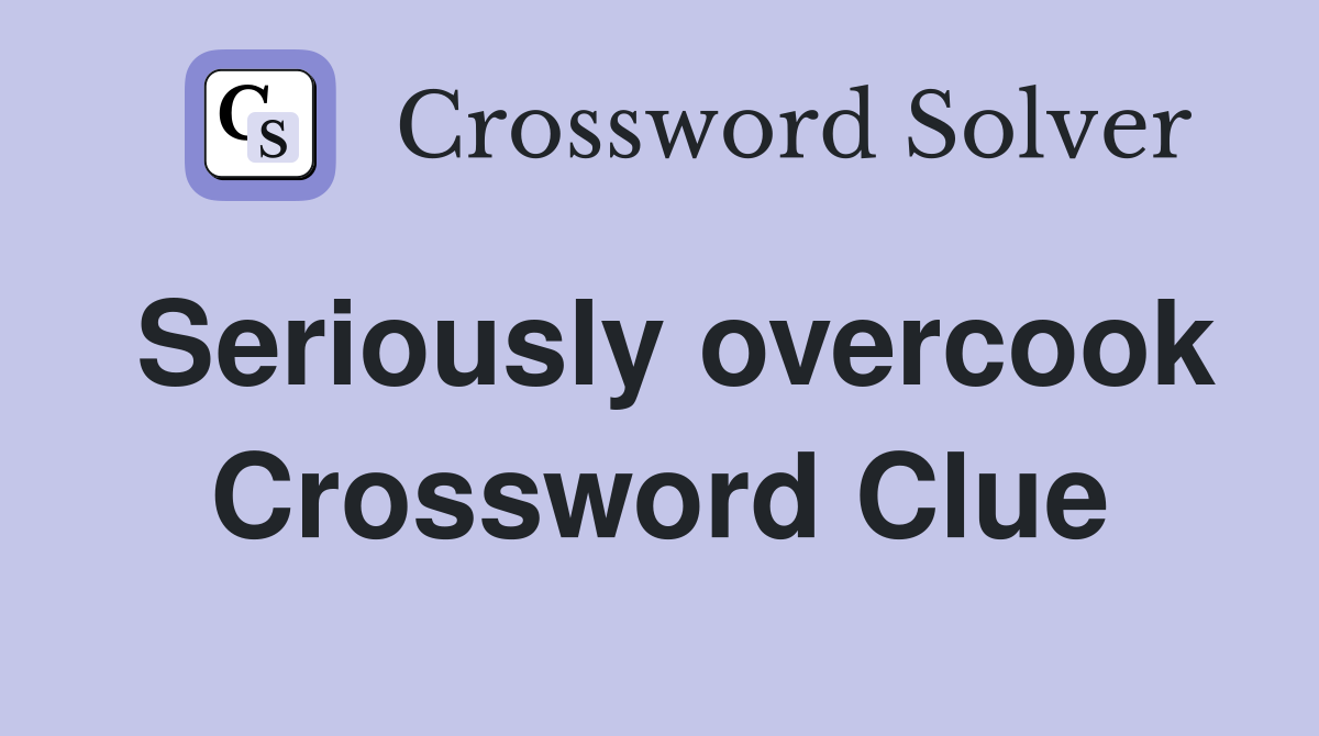 Seriously overcook Crossword Clue