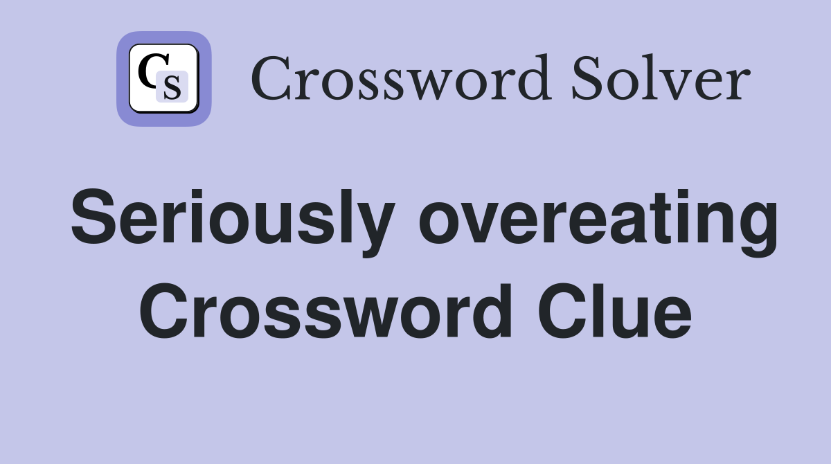 Seriously overeating Crossword Clue