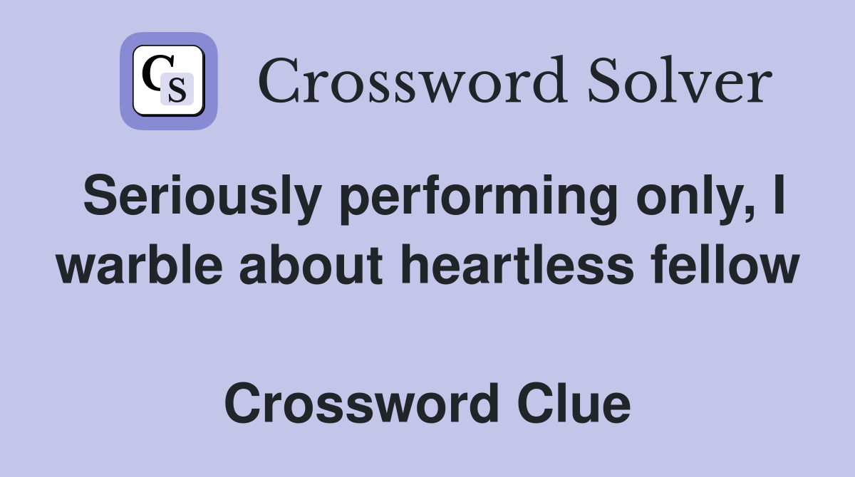 Seriously performing only, I warble about heartless fellow  Crossword Clue