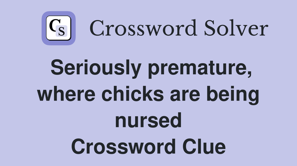 Seriously premature, where chicks are being nursed Crossword Clue