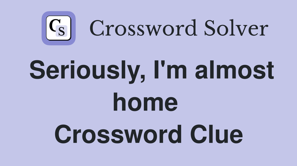 Seriously, I'm almost home  Crossword Clue