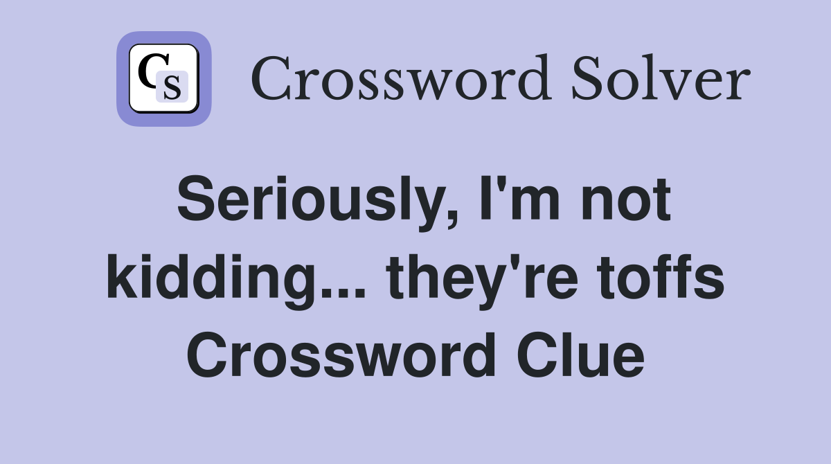Seriously, I'm not kidding... they're toffs Crossword Clue