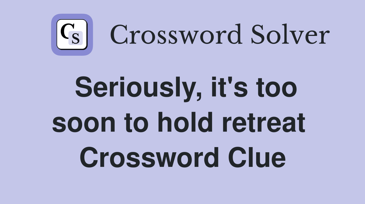 Seriously, it's too soon to hold retreat  Crossword Clue