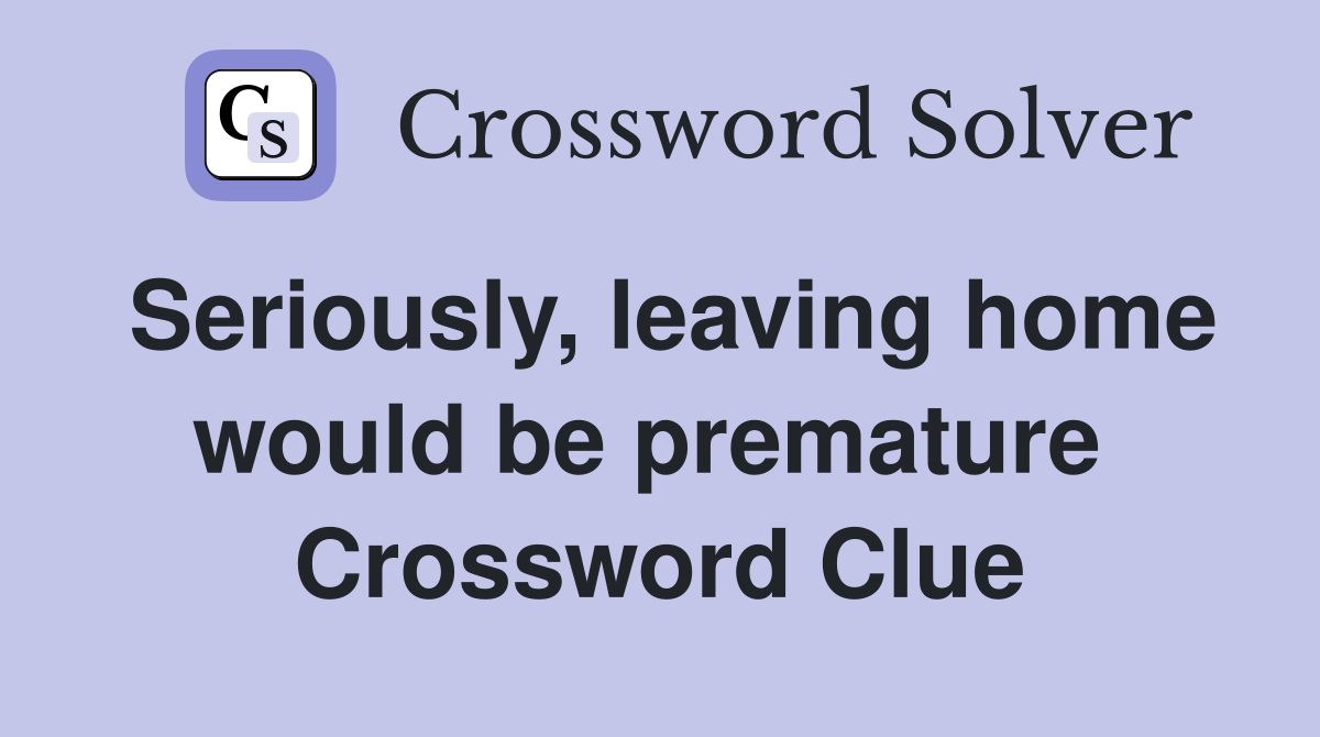 Seriously, leaving home would be premature  Crossword Clue