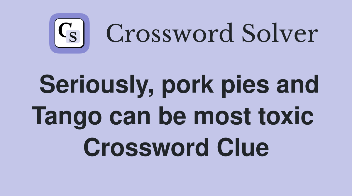 Seriously, pork pies and Tango can be most toxic  Crossword Clue