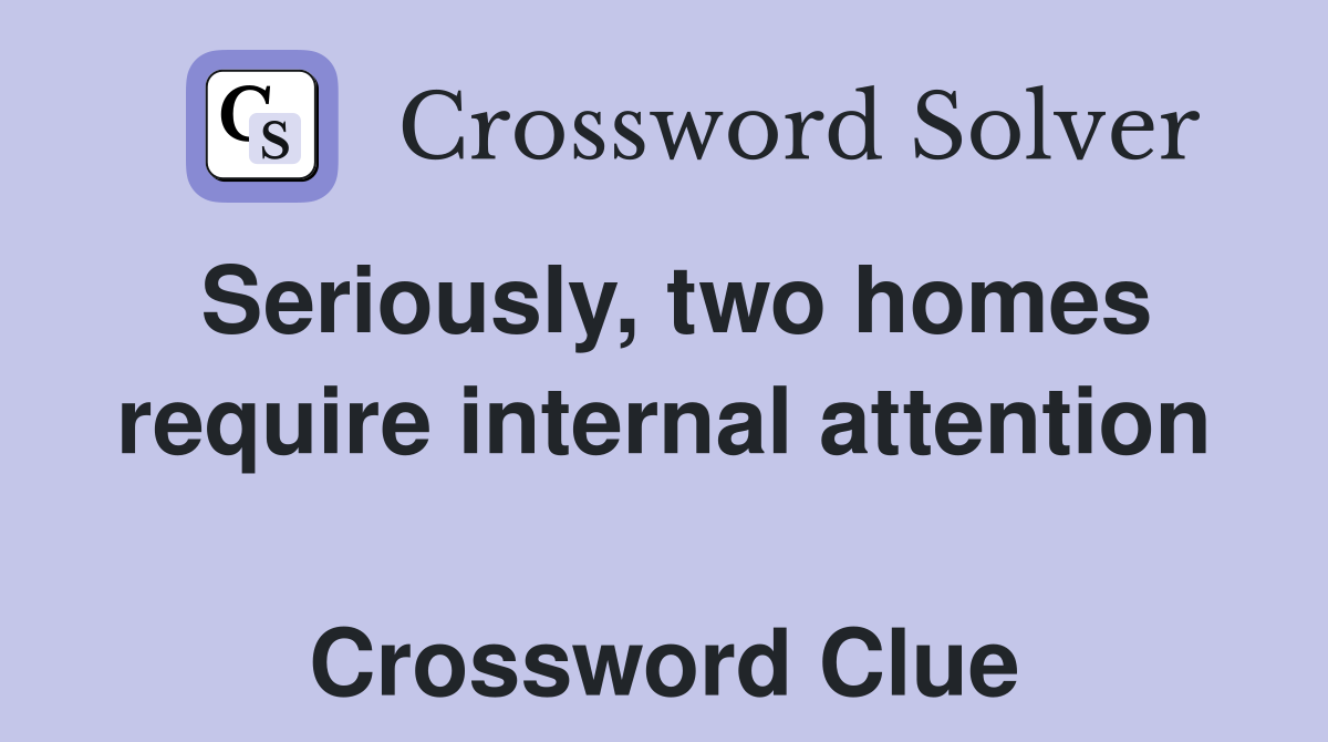 Seriously, two homes require internal attention  Crossword Clue