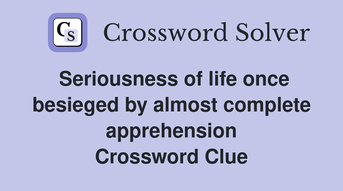 Seriousness of life once besieged by almost complete apprehension Crossword Clue