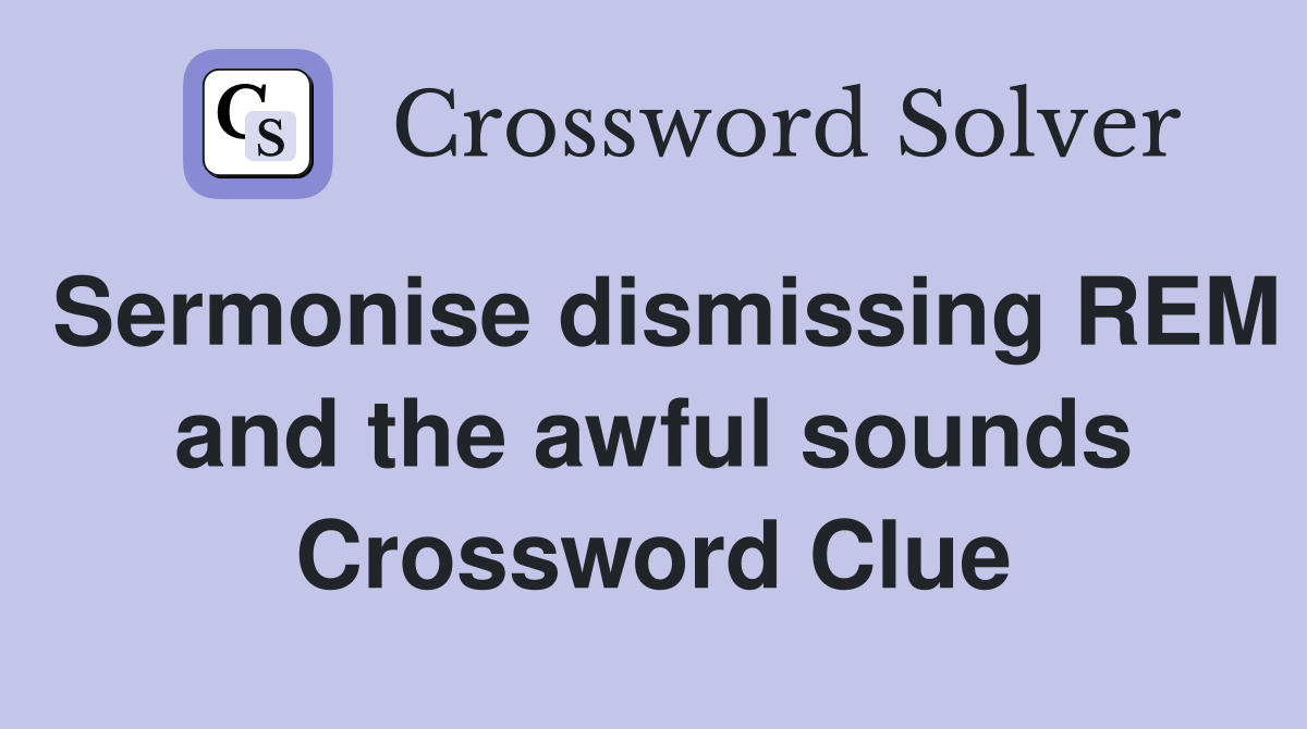 Sermonise dismissing REM and the awful sounds Crossword Clue