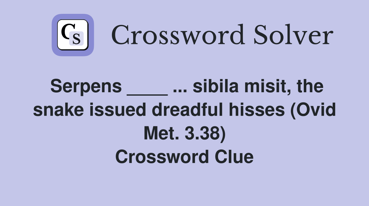Serpens ____ ... sibila misit, the snake issued dreadful hisses (Ovid Met. 3.38) Crossword Clue
