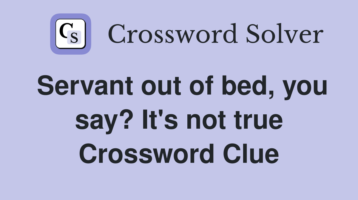 Servant out of bed, you say? It's not true Crossword Clue