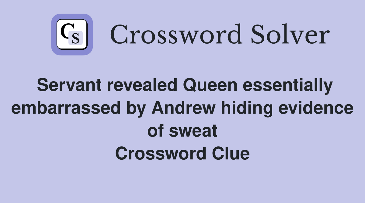 Servant revealed Queen essentially embarrassed by Andrew hiding evidence of sweat Crossword Clue