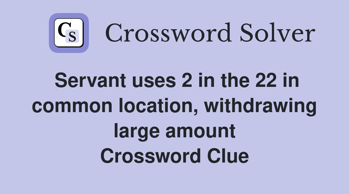 Servant uses 2 in the 22 in common location, withdrawing large amount Crossword Clue