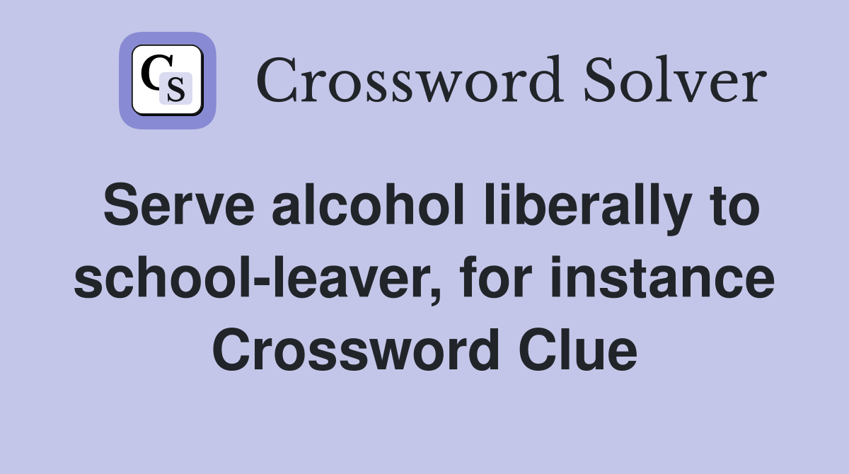 Serve alcohol liberally to school-leaver, for instance Crossword Clue