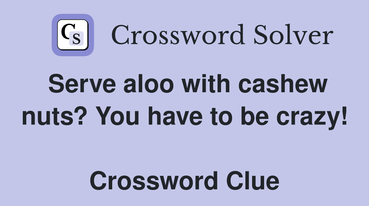 Serve aloo with cashew nuts? You have to be crazy!  Crossword Clue