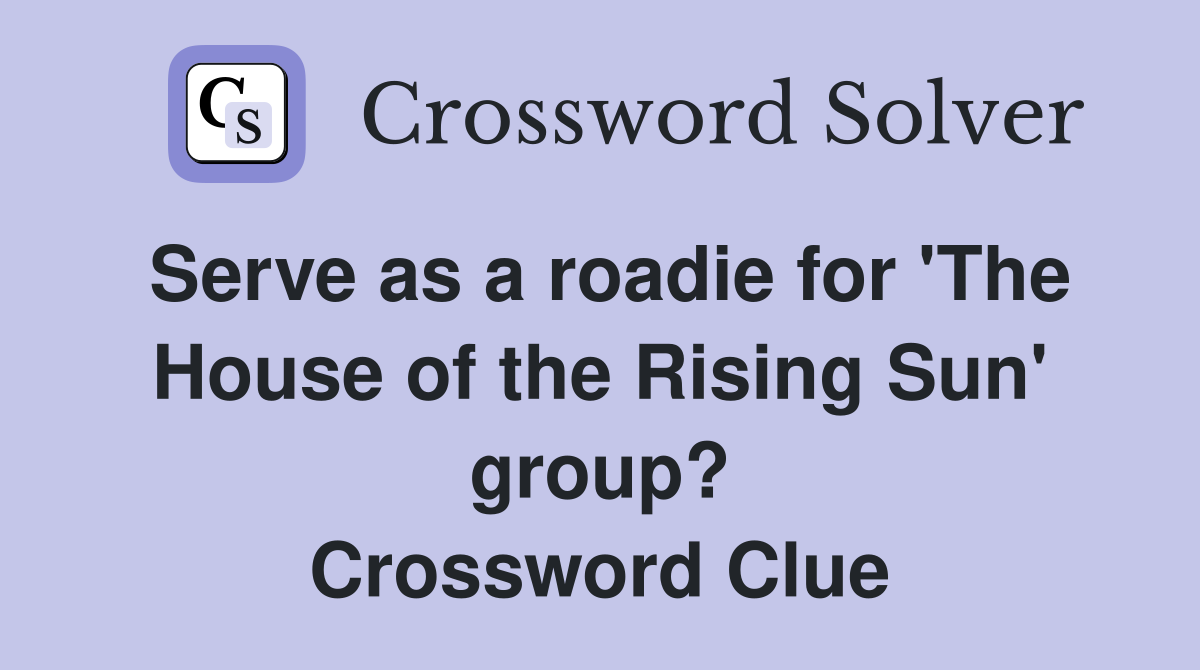 Serve as a roadie for 'The House of the Rising Sun' group? Crossword Clue