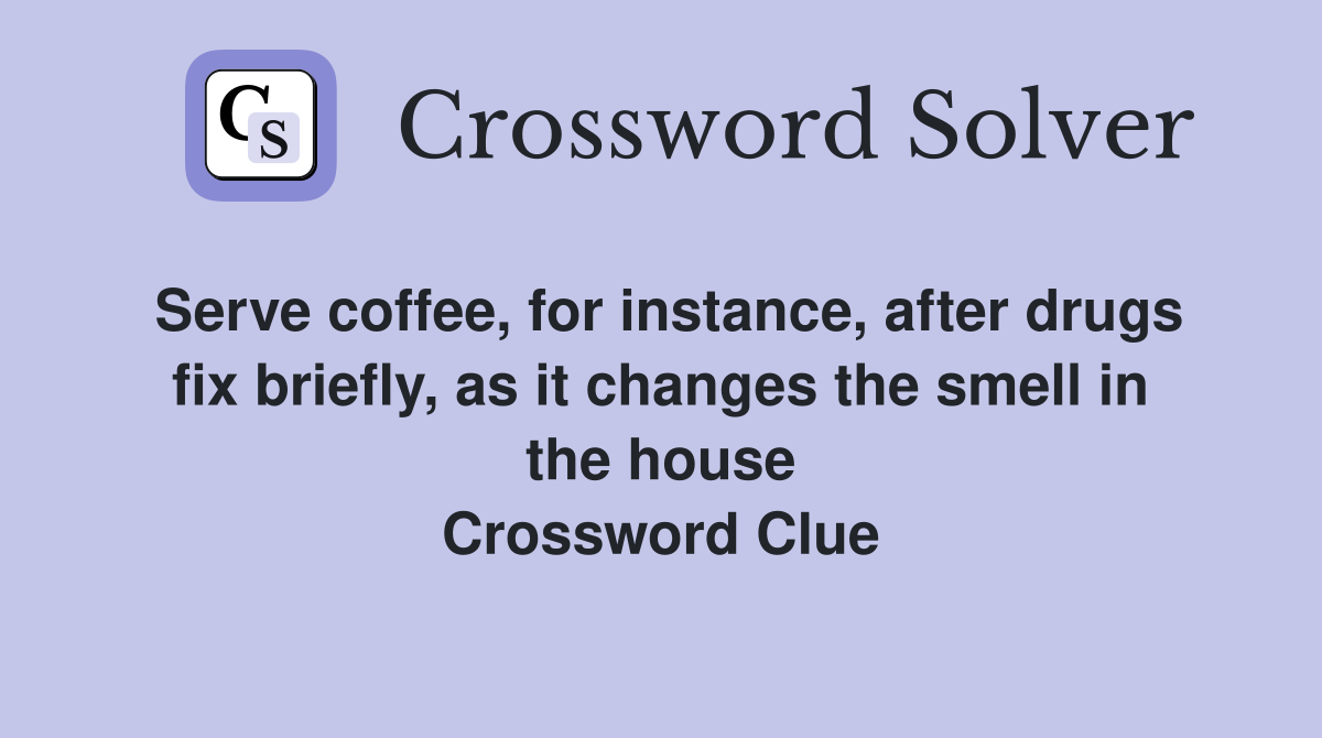 Serve coffee, for instance, after drugs fix briefly, as it changes the smell in the house Crossword Clue