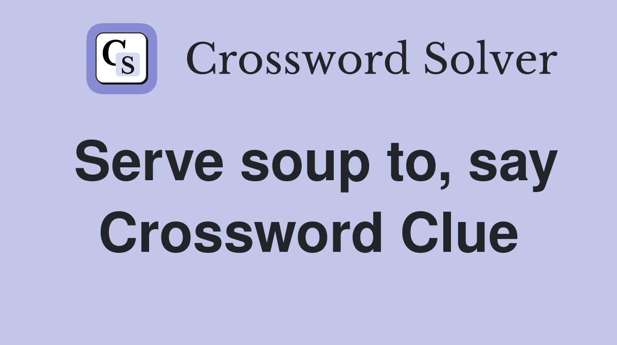 Serve soup to, say Crossword Clue
