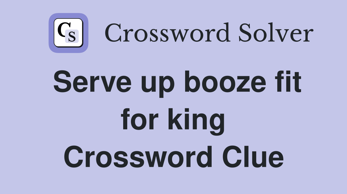 Serve up booze fit for king Crossword Clue
