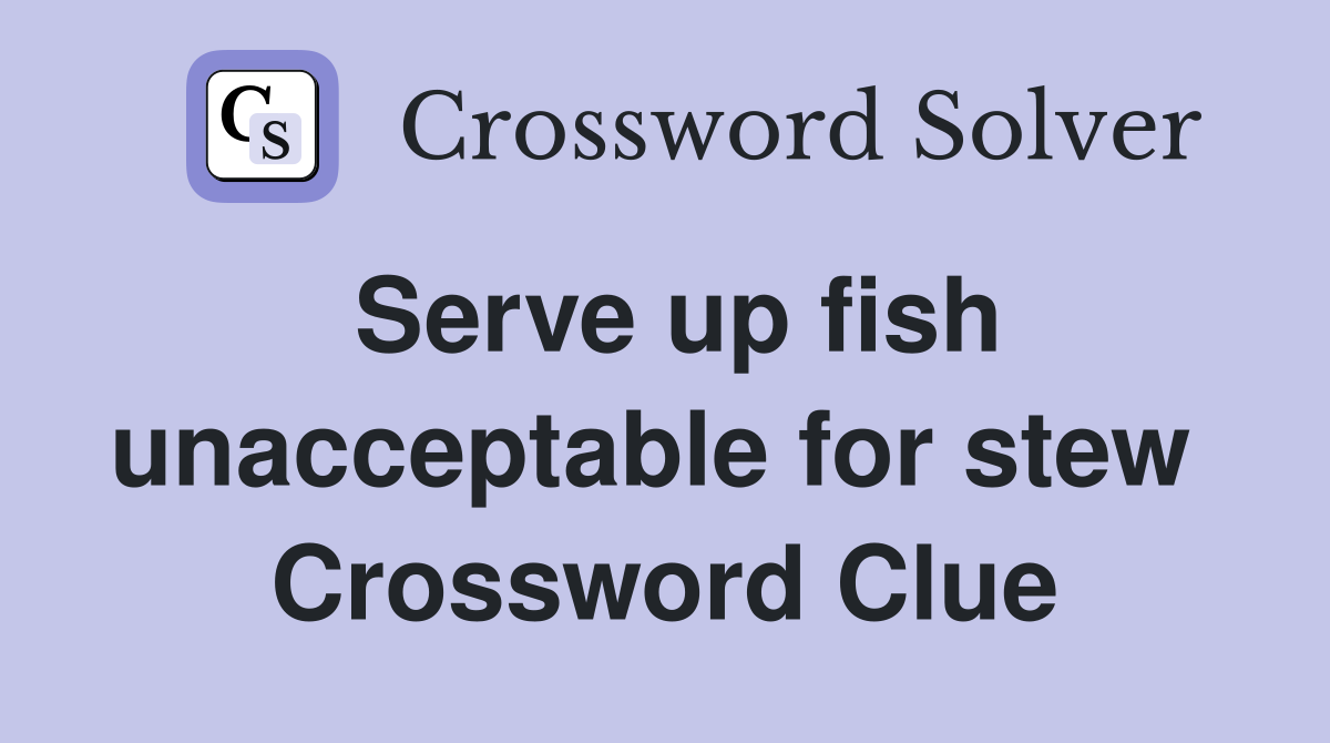 Serve up fish unacceptable for stew  Crossword Clue