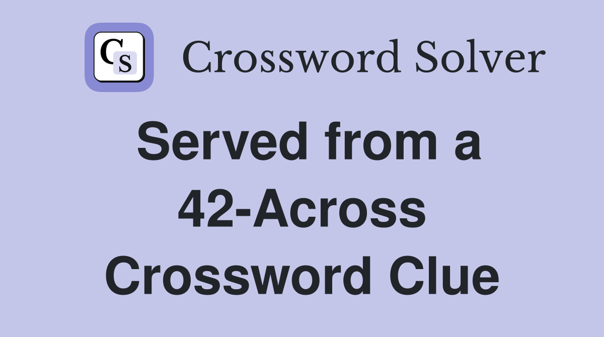 Served from a 42-Across Crossword Clue