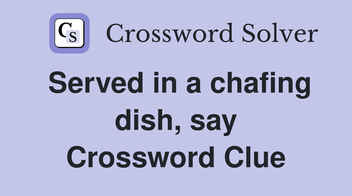 Served in a chafing dish, say Crossword Clue
