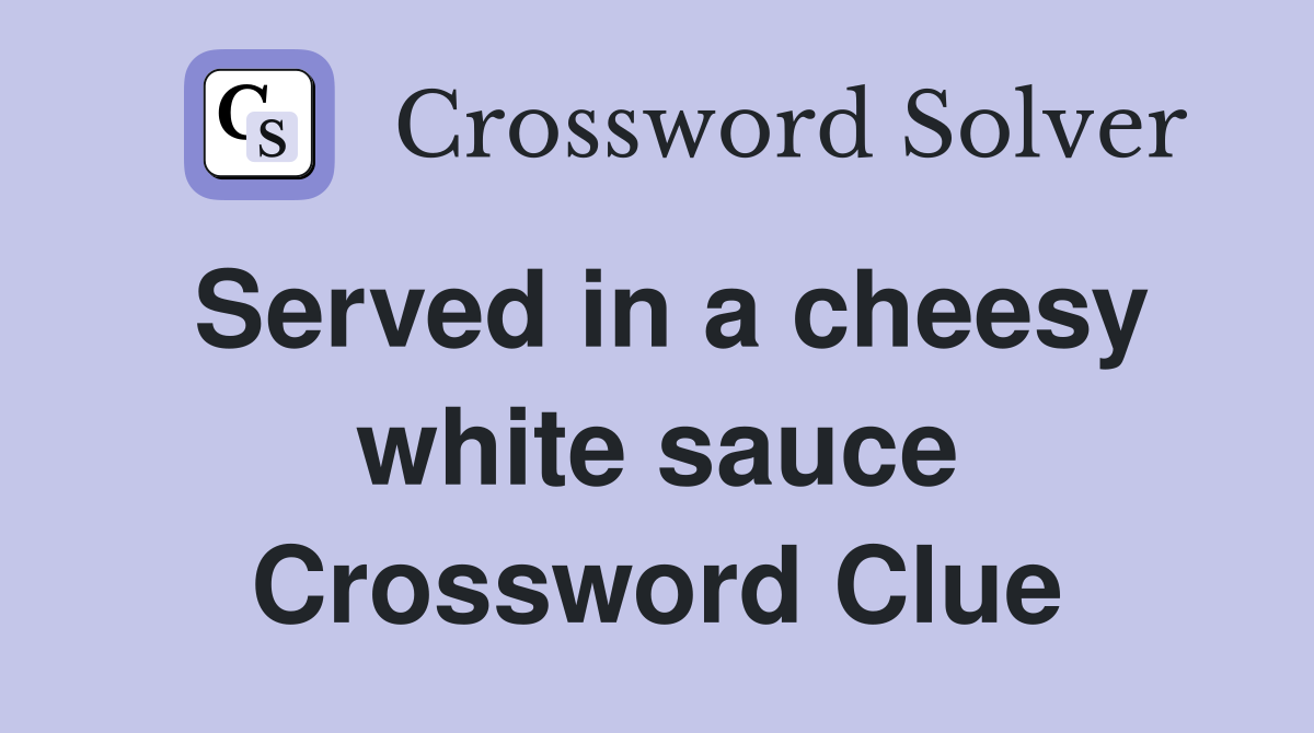 Served in a cheesy white sauce Crossword Clue