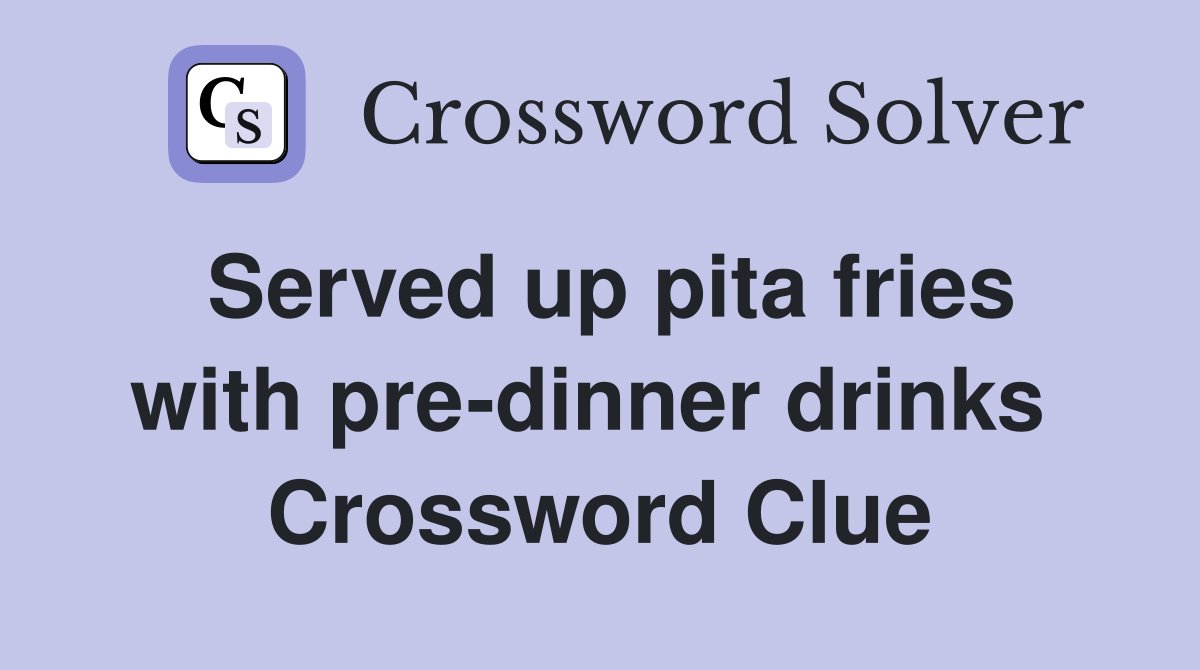 Served up pita fries with pre-dinner drinks  Crossword Clue