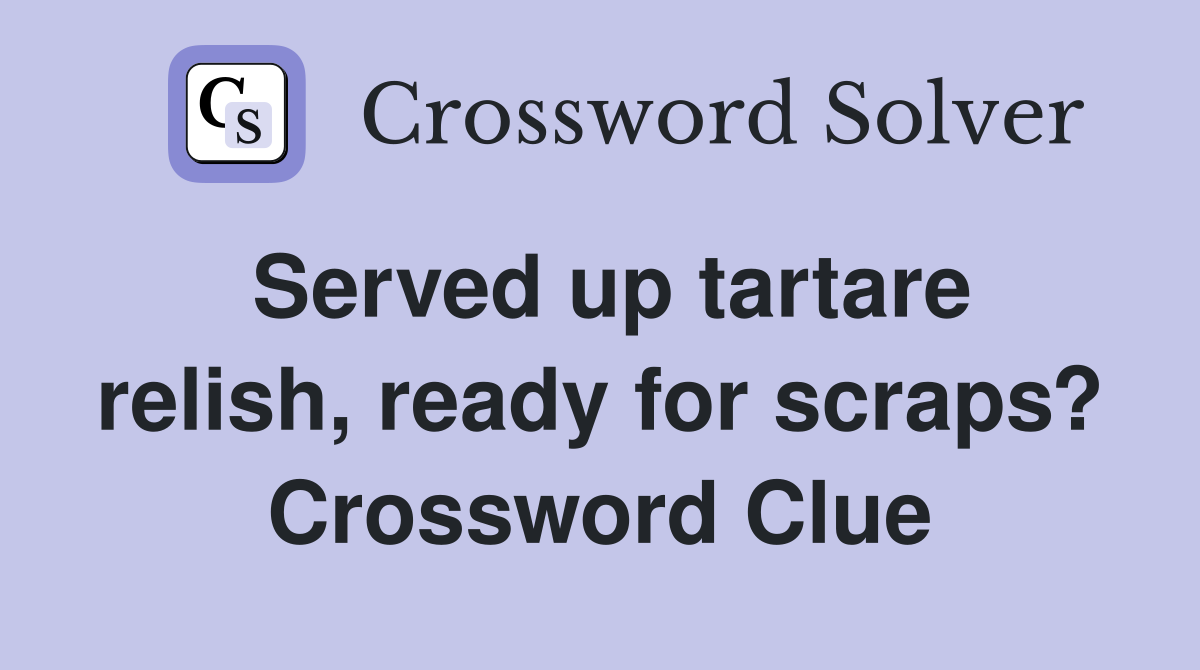 Served up tartare relish, ready for scraps? Crossword Clue