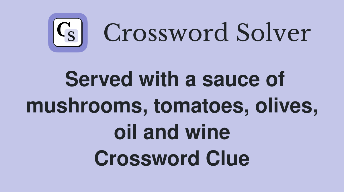 Served with a sauce of mushrooms, tomatoes, olives, oil and wine Crossword Clue