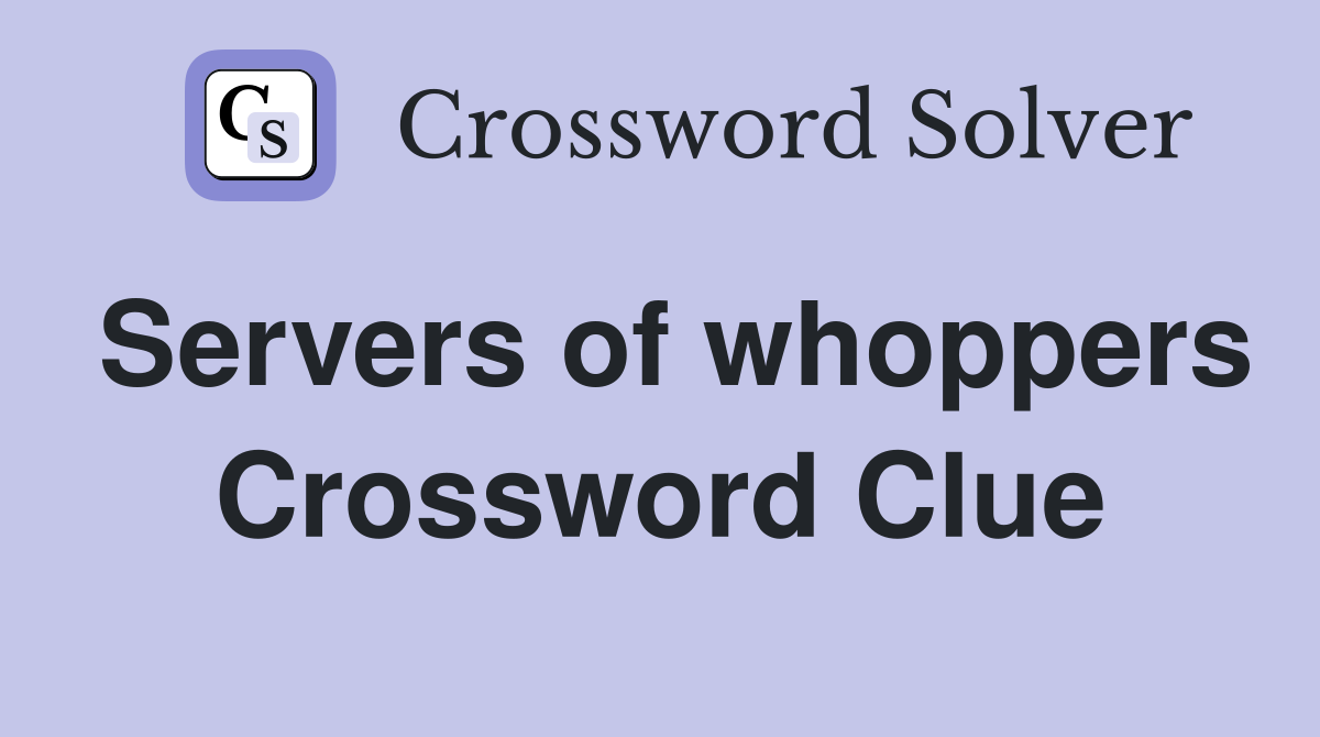 Servers of whoppers Crossword Clue
