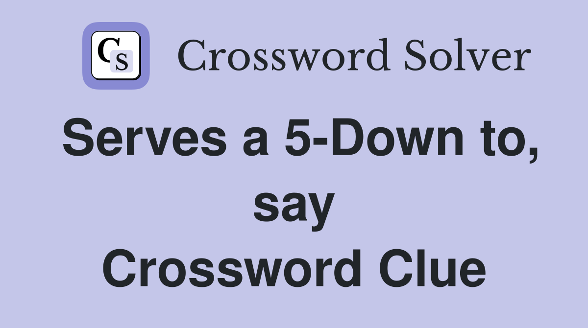 Serves a 5-Down to, say Crossword Clue