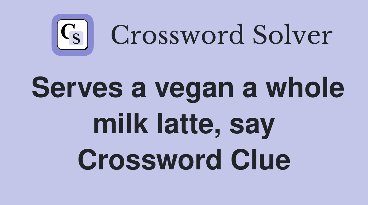 Serves a vegan a whole milk latte, say Crossword Clue