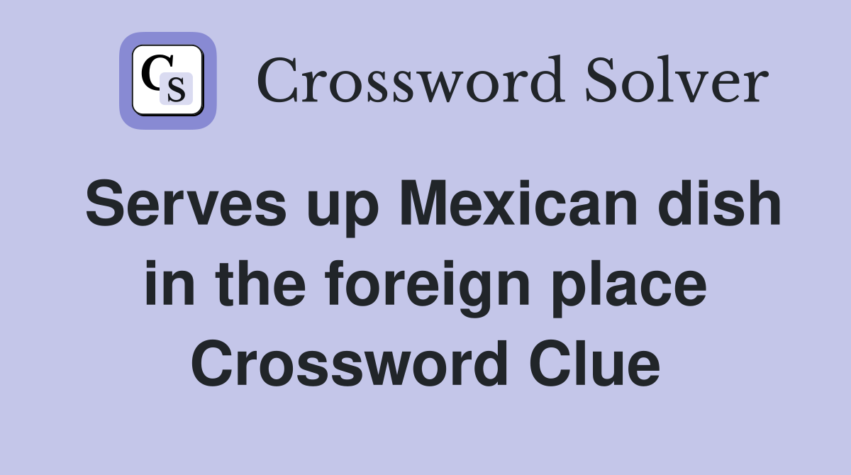 Serves up Mexican dish in the foreign place Crossword Clue