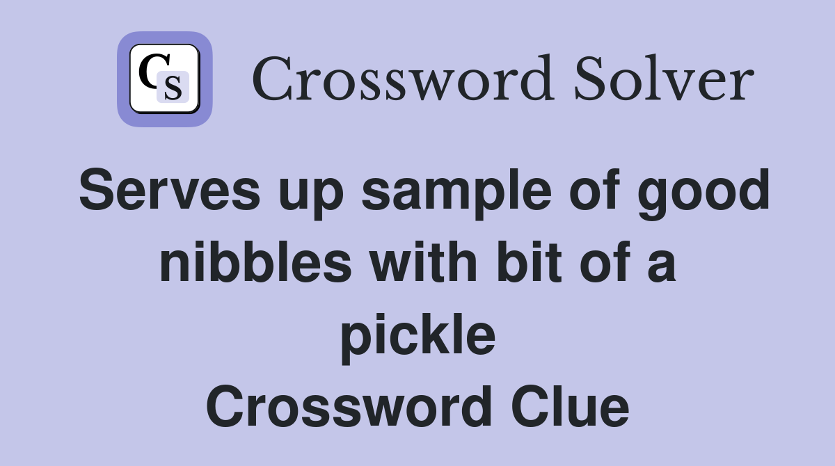 Serves up sample of good nibbles with bit of a pickle Crossword Clue