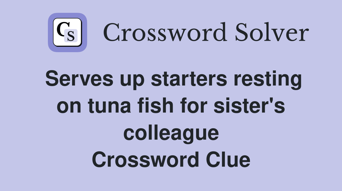Serves up starters resting on tuna fish for sister's colleague Crossword Clue
