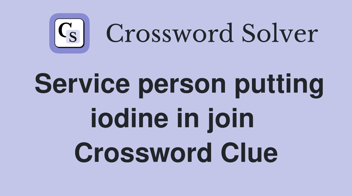 Service person putting iodine in join  Crossword Clue