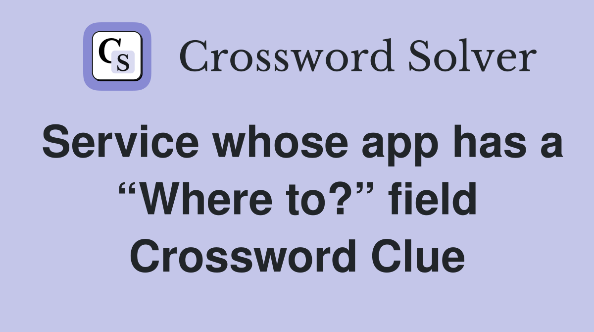Service whose app has a “Where to?” field Crossword Clue