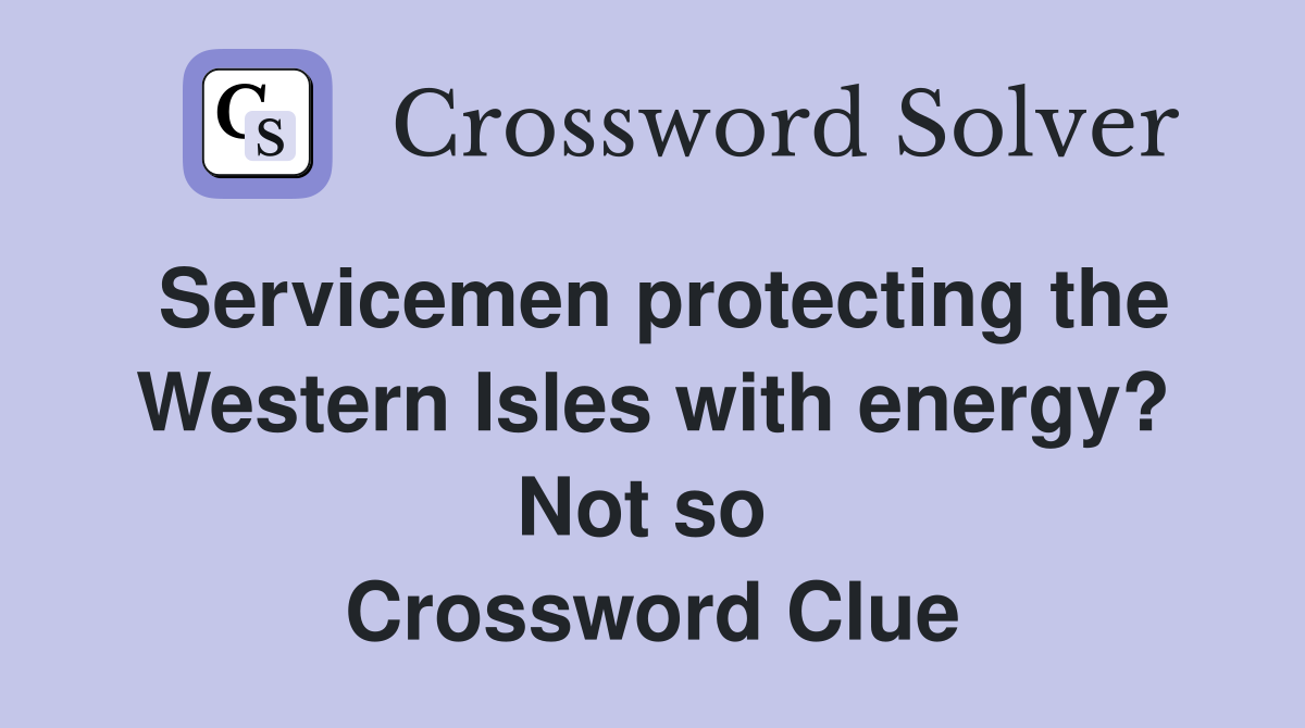 Servicemen protecting the Western Isles with energy? Not so  Crossword Clue
