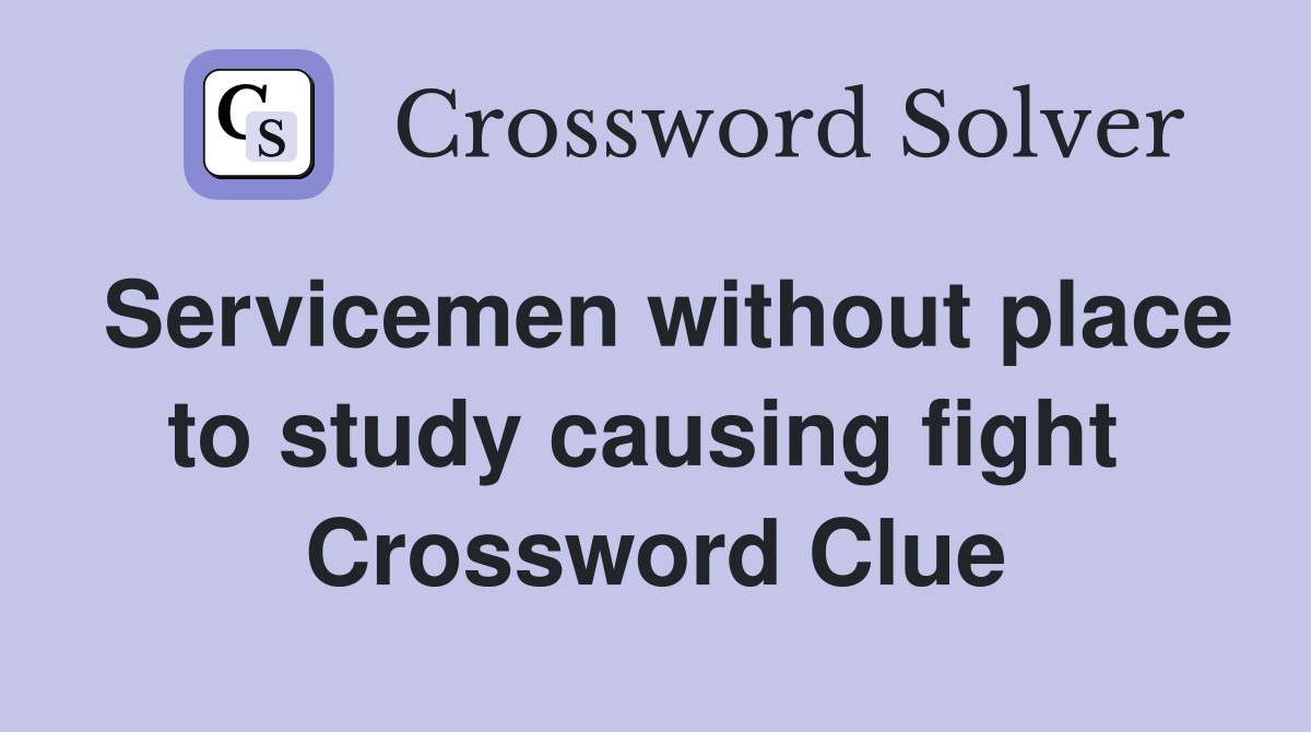 Servicemen without place to study causing fight  Crossword Clue