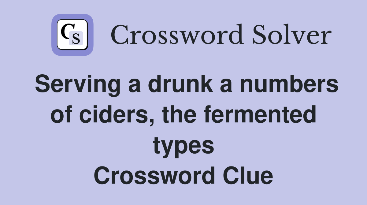 Serving a drunk a numbers of ciders, the fermented types Crossword Clue